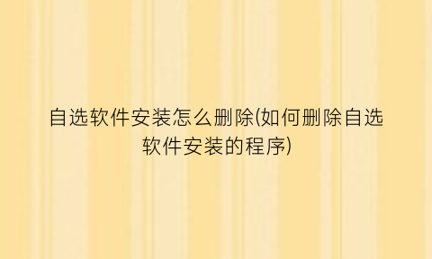 “自选软件安装怎么删除(如何删除自选软件安装的程序)