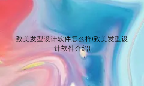 致美发型设计软件怎么样(致美发型设计软件介绍)