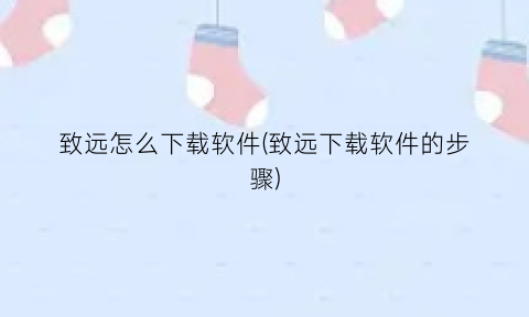 “致远怎么下载软件(致远下载软件的步骤)