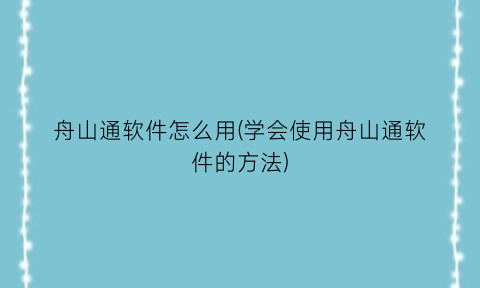 舟山通软件怎么用(学会使用舟山通软件的方法)