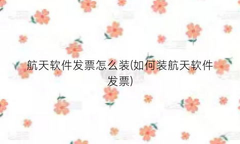“航天软件发票怎么装(如何装航天软件发票)