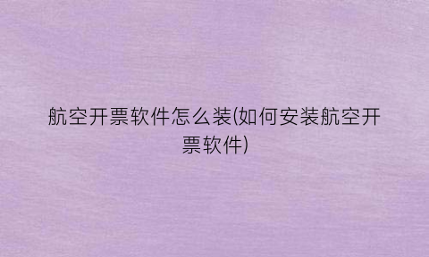 “航空开票软件怎么装(如何安装航空开票软件)