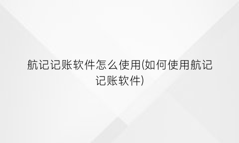 “航记记账软件怎么使用(如何使用航记记账软件)