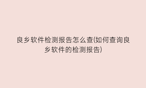 “良乡软件检测报告怎么查(如何查询良乡软件的检测报告)