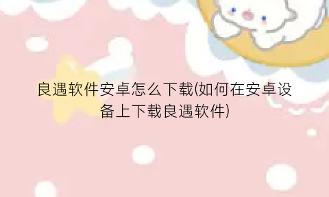 “良遇软件安卓怎么下载(如何在安卓设备上下载良遇软件)