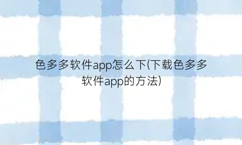 色多多软件app怎么下(下载色多多软件app的方法)