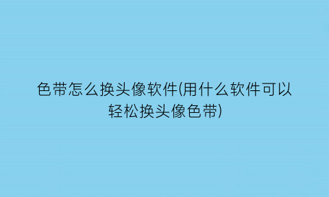 “色带怎么换头像软件(用什么软件可以轻松换头像色带)