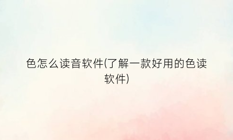 “色怎么读音软件(了解一款好用的色读软件)