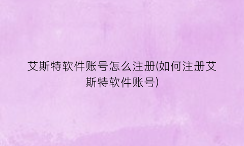 “艾斯特软件账号怎么注册(如何注册艾斯特软件账号)