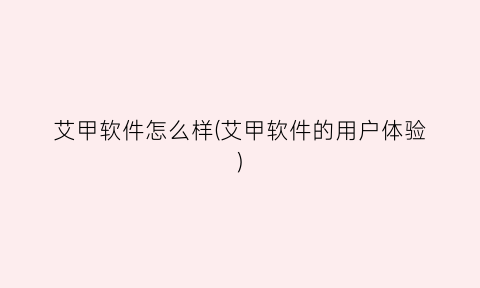 “艾甲软件怎么样(艾甲软件的用户体验)