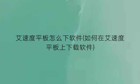 艾速度平板怎么下软件(如何在艾速度平板上下载软件)