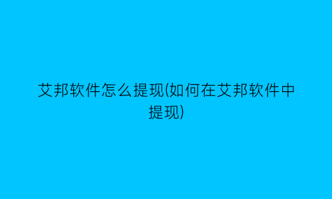 艾邦软件怎么提现(如何在艾邦软件中提现)