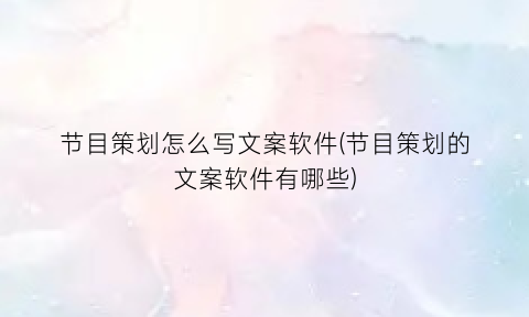 节目策划怎么写文案软件(节目策划的文案软件有哪些)