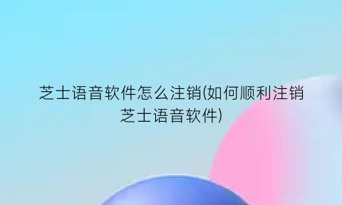 芝士语音软件怎么注销(如何顺利注销芝士语音软件)