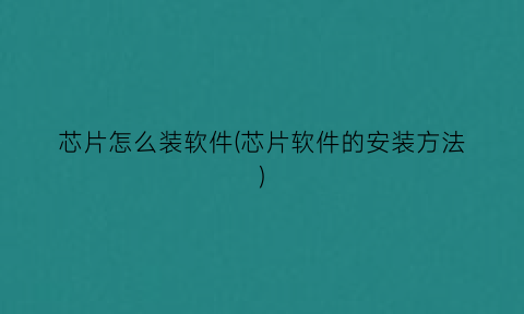 “芯片怎么装软件(芯片软件的安装方法)