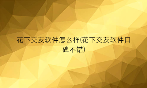 “花下交友软件怎么样(花下交友软件口碑不错)
