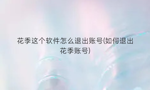 花季这个软件怎么退出账号(如何退出花季账号)
