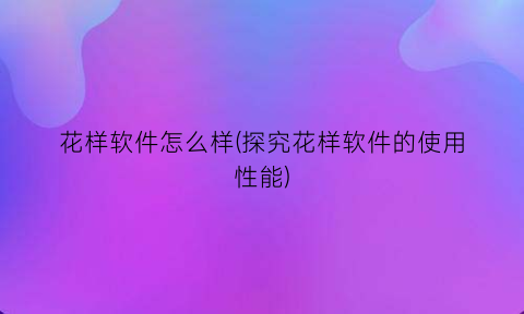 花样软件怎么样(探究花样软件的使用性能)