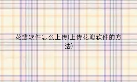 花瓣软件怎么上传(上传花瓣软件的方法)