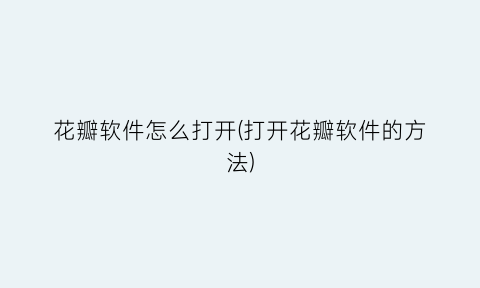 花瓣软件怎么打开(打开花瓣软件的方法)