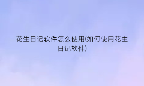 “花生日记软件怎么使用(如何使用花生日记软件)