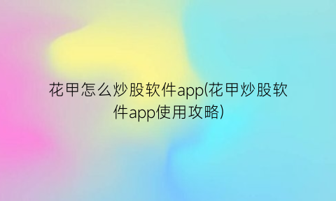 “花甲怎么炒股软件app(花甲炒股软件app使用攻略)