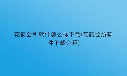 花韵会所软件怎么样下载(花韵会所软件下载介绍)