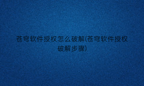 “苍穹软件授权怎么破解(苍穹软件授权破解步骤)