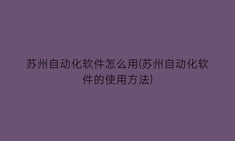 苏州自动化软件怎么用(苏州自动化软件的使用方法)