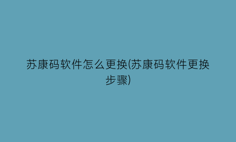 苏康码软件怎么更换(苏康码软件更换步骤)