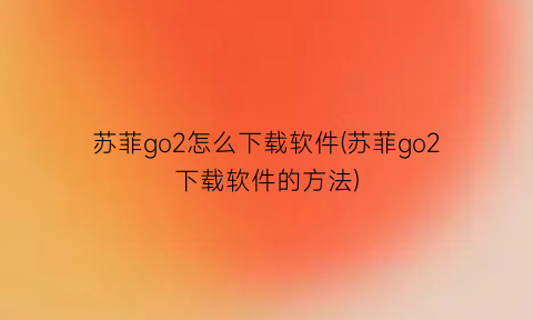 苏菲go2怎么下载软件(苏菲go2下载软件的方法)