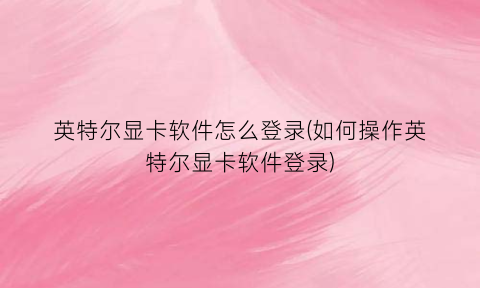 “英特尔显卡软件怎么登录(如何操作英特尔显卡软件登录)