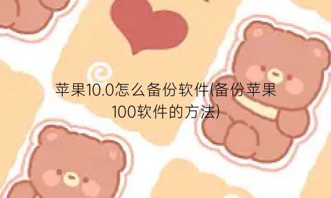 “苹果10.0怎么备份软件(备份苹果100软件的方法)