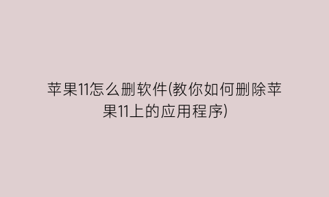 “苹果11怎么删软件(教你如何删除苹果11上的应用程序)