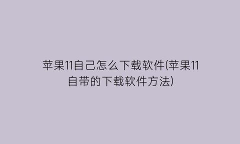 苹果11自己怎么下载软件(苹果11自带的下载软件方法)