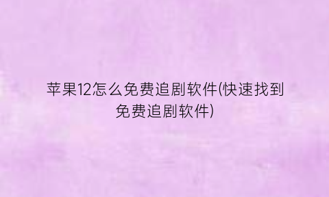 “苹果12怎么免费追剧软件(快速找到免费追剧软件)
