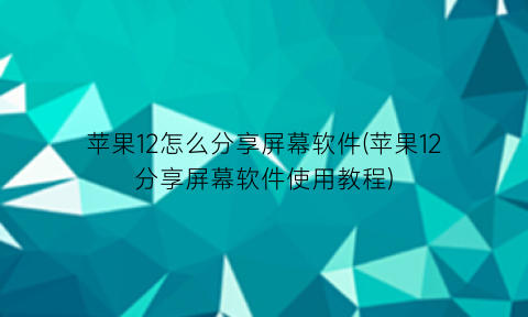 苹果12怎么分享屏幕软件(苹果12分享屏幕软件使用教程)