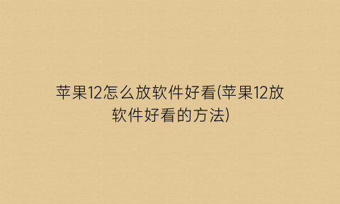“苹果12怎么放软件好看(苹果12放软件好看的方法)