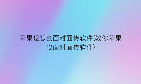 苹果12怎么面对面传软件(教你苹果12面对面传软件)