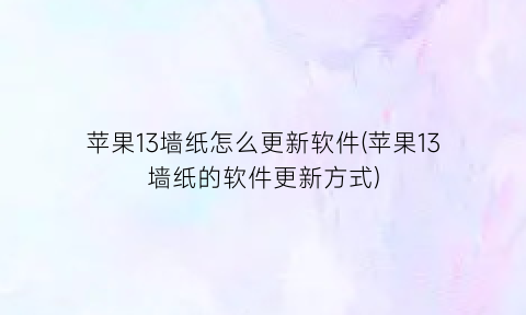 “苹果13墙纸怎么更新软件(苹果13墙纸的软件更新方式)