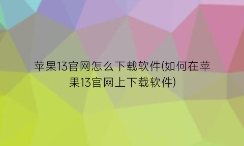 苹果13官网怎么下载软件(如何在苹果13官网上下载软件)