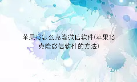 “苹果13怎么克隆微信软件(苹果13克隆微信软件的方法)