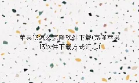 “苹果13怎么克隆软件下载(克隆苹果13软件下载方式汇总)
