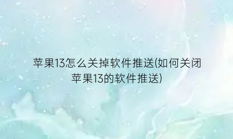 “苹果13怎么关掉软件推送(如何关闭苹果13的软件推送)