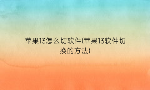“苹果13怎么切软件(苹果13软件切换的方法)