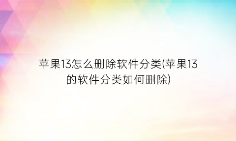 苹果13怎么删除软件分类(苹果13的软件分类如何删除)