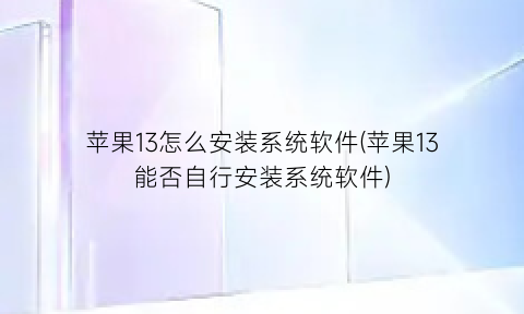 “苹果13怎么安装系统软件(苹果13能否自行安装系统软件)