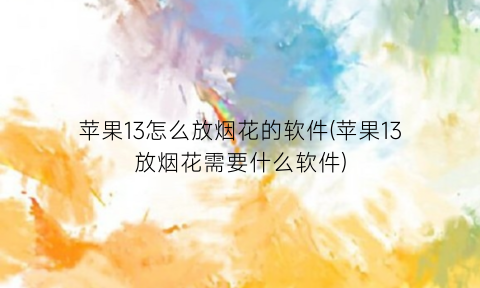 “苹果13怎么放烟花的软件(苹果13放烟花需要什么软件)