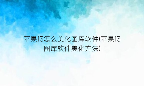 “苹果13怎么美化图库软件(苹果13图库软件美化方法)