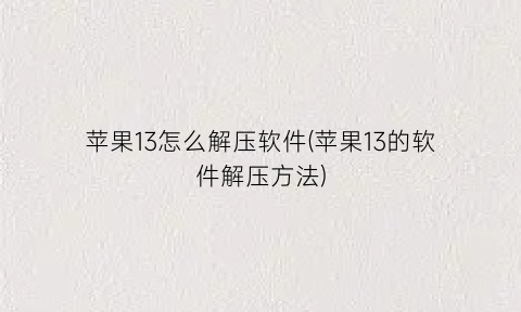 苹果13怎么解压软件(苹果13的软件解压方法)